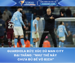 Guardiola bức xúc dù man city đại thắng: “như thế này chưa đủ để vô địch”