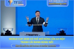 World cup 2030 có thể mở rộng lên 64 đội? tranh cãi đang bùng nổ!